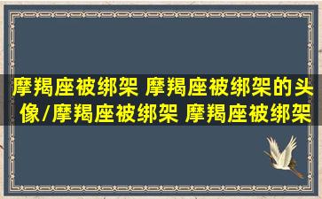 摩羯座被绑架 摩羯座被绑架的头像/摩羯座被绑架 摩羯座被绑架的头像-我的网站